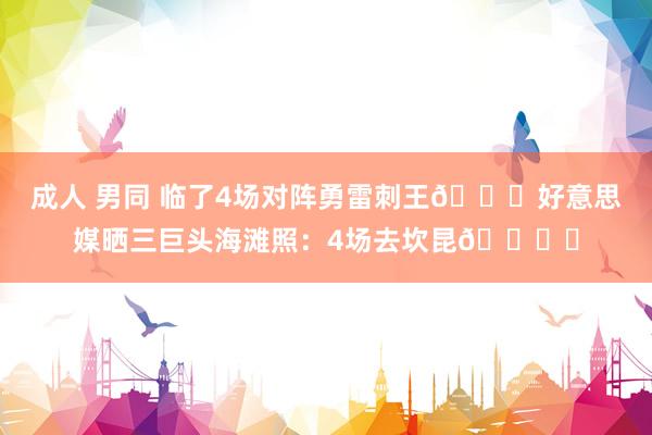 成人 男同 临了4场对阵勇雷刺王😟好意思媒晒三巨头海滩照：4场去坎昆🏖️