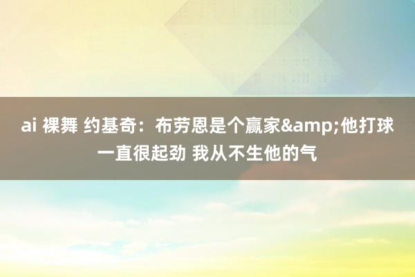 ai 裸舞 约基奇：布劳恩是个赢家&他打球一直很起劲 我从不生他的气