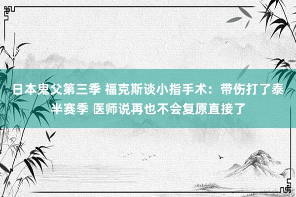 日本鬼父第三季 福克斯谈小指手术：带伤打了泰半赛季 医师说再也不会复原直接了
