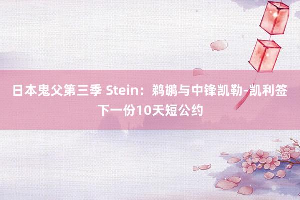 日本鬼父第三季 Stein：鹈鹕与中锋凯勒-凯利签下一份10天短公约