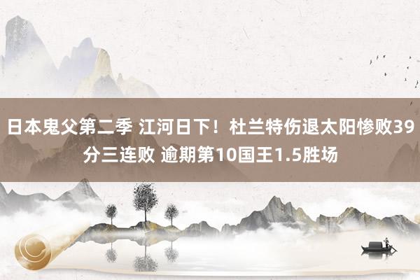 日本鬼父第二季 江河日下！杜兰特伤退太阳惨败39分三连败 逾期第10国王1.5胜场
