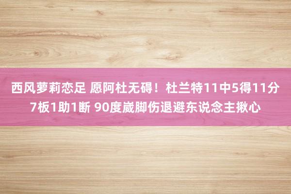 西风萝莉恋足 愿阿杜无碍！杜兰特11中5得11分7板1助1断 90度崴脚伤退避东说念主揪心