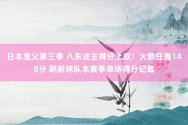 日本鬼父第三季 八东谈主得分上双！火箭狂轰148分 刷新球队本赛季单场得分记载