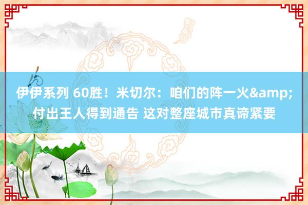 伊伊系列 60胜！米切尔：咱们的阵一火&付出王人得到通告 这对整座城市真谛紧要