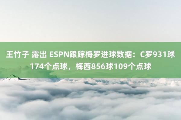 王竹子 露出 ESPN跟踪梅罗进球数据：C罗931球174个点球，梅西856球109个点球