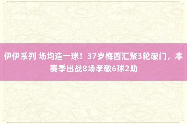 伊伊系列 场均造一球！37岁梅西汇聚3轮破门，本赛季出战8场孝敬6球2助