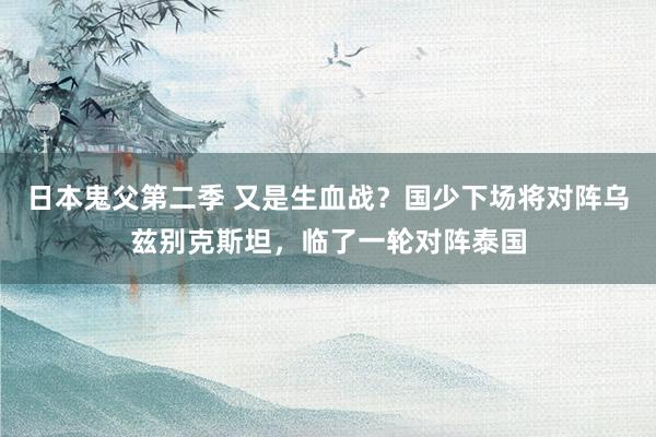 日本鬼父第二季 又是生血战？国少下场将对阵乌兹别克斯坦，临了一轮对阵泰国