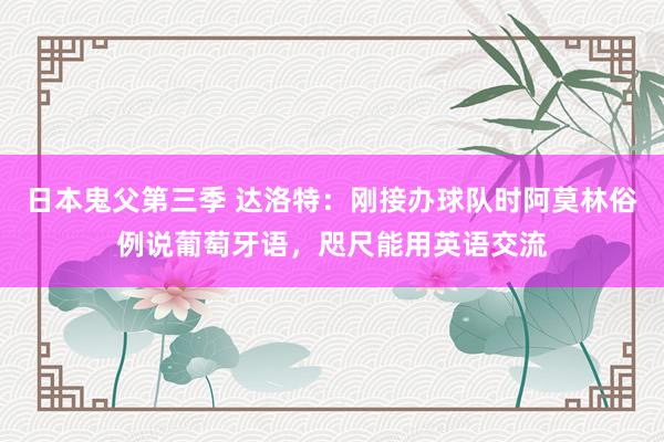 日本鬼父第三季 达洛特：刚接办球队时阿莫林俗例说葡萄牙语，咫尺能用英语交流