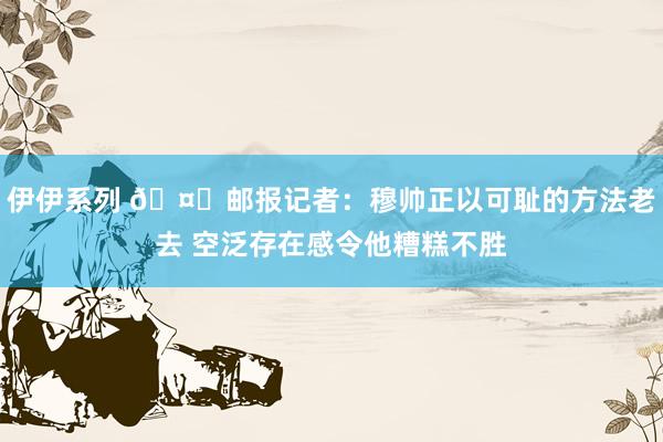 伊伊系列 🤔邮报记者:穆帅正以可耻的方法老去 空泛存在感令他糟糕不胜