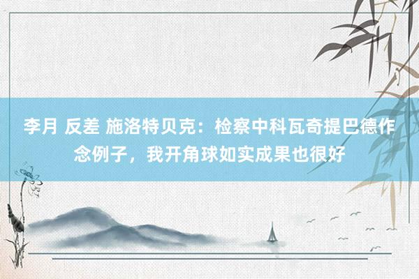 李月 反差 施洛特贝克：检察中科瓦奇提巴德作念例子，我开角球如实成果也很好