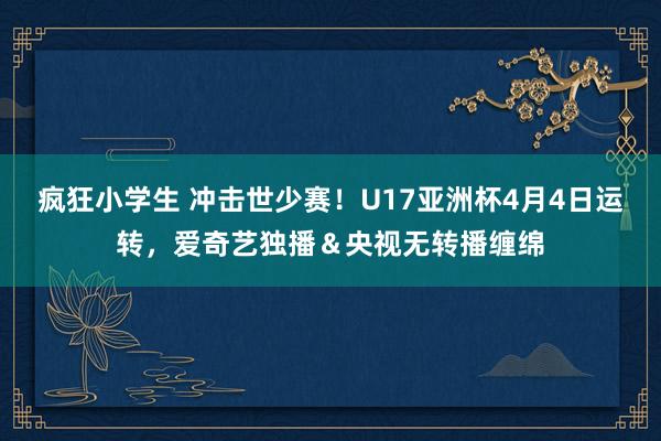 疯狂小学生 冲击世少赛！U17亚洲杯4月4日运转，爱奇艺独播＆央视无转播缠绵