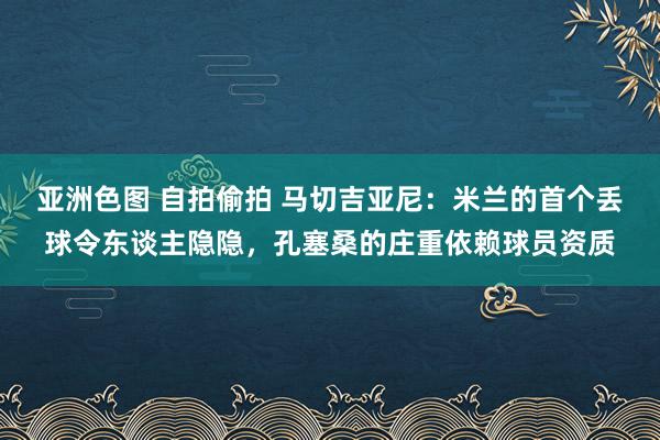 亚洲色图 自拍偷拍 马切吉亚尼:米兰的首个丢球令东谈主隐隐,孔塞桑的庄重依赖球员资质